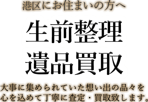 港区にお住まいの方へ 生前整理・遺品買取 大事に集められていた想い出の品々を心を込めて丁寧に査定・買取致します。