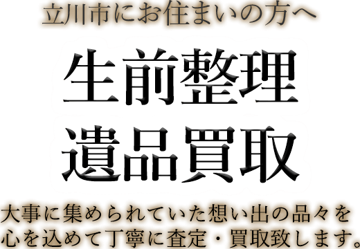 立川市にお住まいの方へ 生前整理・遺品買取 大事に集められていた想い出の品々を心を込めて丁寧に査定・買取致します。