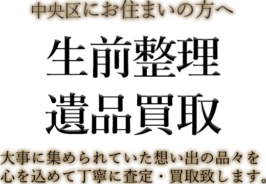 中央区にお住まいの方へ 生前整理・遺品買取 大事に集められていた想い出の品々を心を込めて丁寧に査定・買取致します。